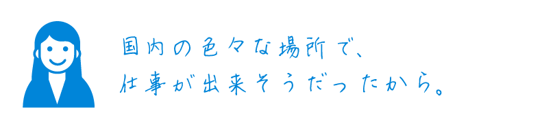 国内の色々な場所で、仕事が出来そうだったから。