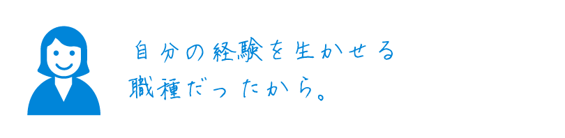 自分の経験を生かせる職種だったから。