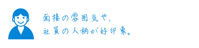 面接の雰囲気や、社員の人柄が好印象。