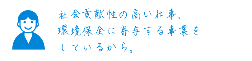 社会貢献性の高い仕事、環境保全に寄与する事業をしているから。