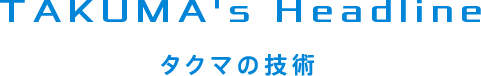 Takuma's Headline タクマの技術